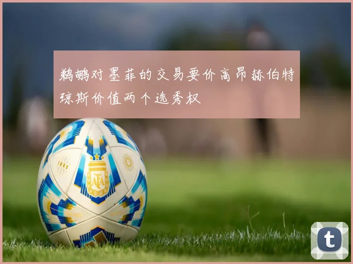 鹈鹕对墨菲的交易要价高昂赫伯特琼斯价值两个选秀权