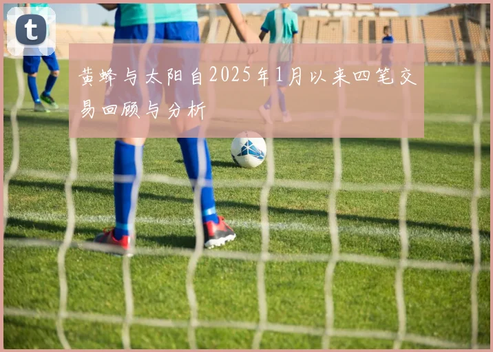 黄蜂与太阳自2025年1月以来四笔交易回顾与分析
