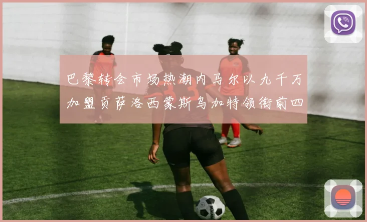 巴黎转会市场热潮内马尔以九千万加盟贡萨洛西蒙斯乌加特领衔前四