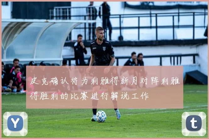 皮克确认将为利雅得新月对阵利雅得胜利的比赛进行解说工作
