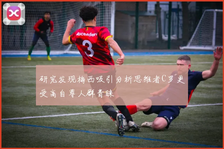 研究发现梅西吸引分析思维者C罗更受高自尊人群青睐