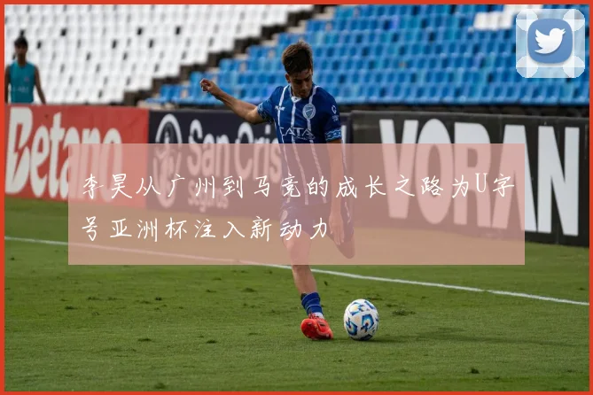 李昊从广州到马竞的成长之路为U字号亚洲杯注入新动力