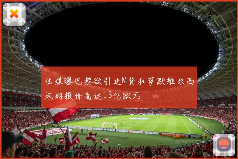 法媒曝巴黎欲引进M费和萨默维尔西汉姆报价高达13亿欧元