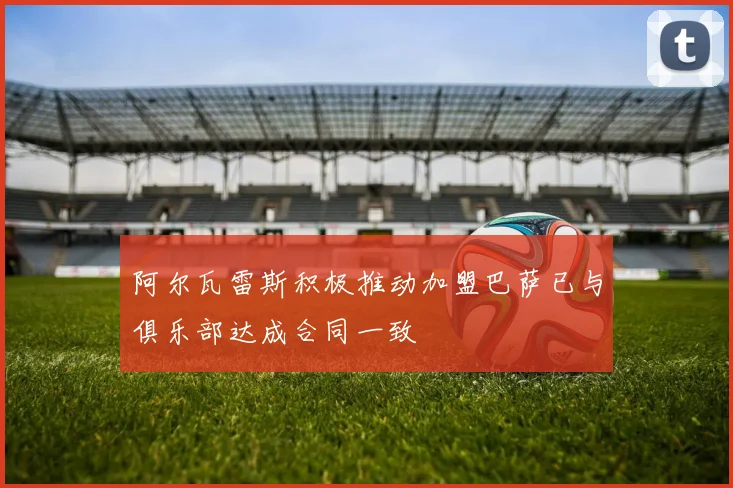 阿尔瓦雷斯积极推动加盟巴萨已与俱乐部达成合同一致