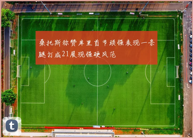 桑托斯称赞库里首节顽强表现一条腿打成21展现强硬风范
