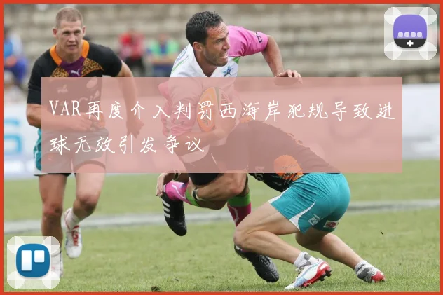 VAR再度介入判罚西海岸犯规导致进球无效引发争议