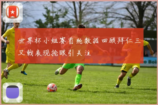 世界杯小组赛首轮数据回顾拜仁三叉戟表现抢眼引关注