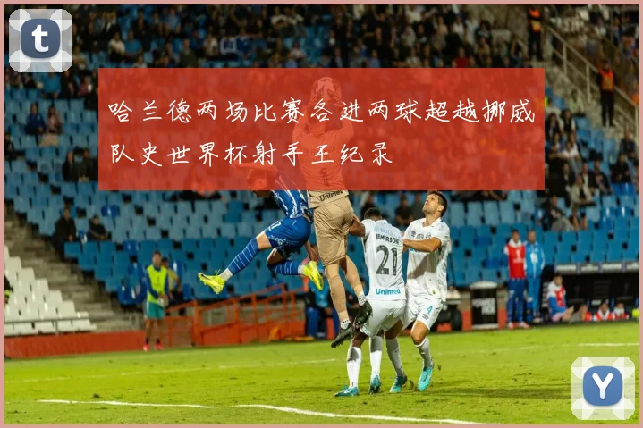 哈兰德两场比赛各进两球超越挪威队史世界杯射手王纪录