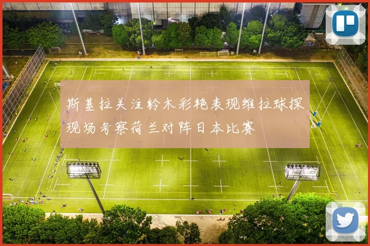 斯基拉关注铃木彩艳表现维拉球探现场考察荷兰对阵日本比赛