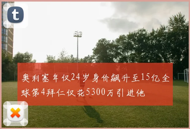 奥利塞年仅24岁身价飙升至15亿全球第4拜仁仅花5300万引进他