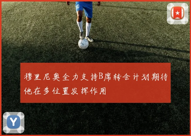 穆里尼奥全力支持B席转会计划期待他在多位置发挥作用