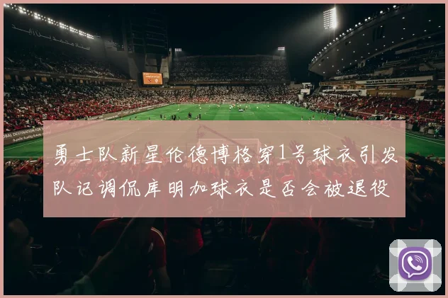 勇士队新星伦德博格穿1号球衣引发队记调侃库明加球衣是否会被退役