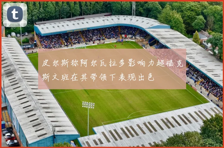 皮尔斯称阿尔瓦拉多影响力超福克斯文班在其带领下表现出色