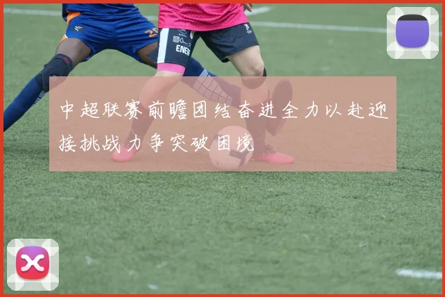 中超联赛前瞻团结奋进全力以赴迎接挑战力争突破困境