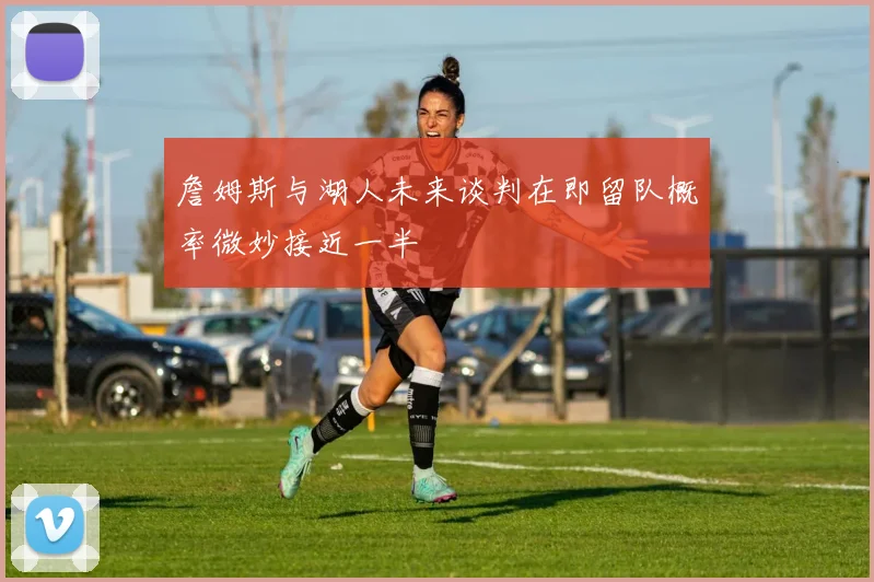 詹姆斯与湖人未来谈判在即留队概率微妙接近一半