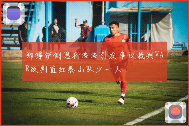 郑铮铲倒恩科洛洛引发争议裁判VAR改判直红泰山队少一人