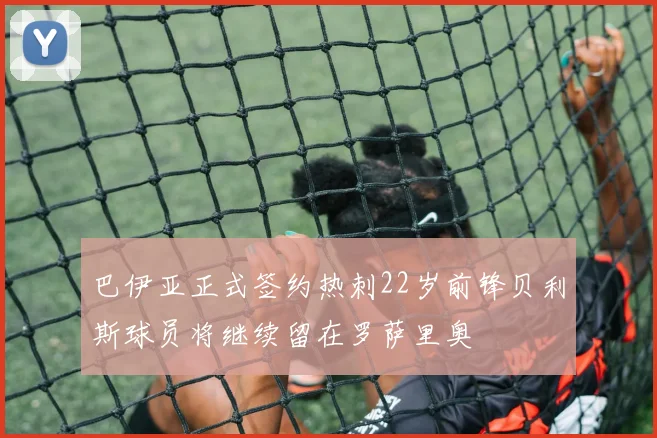 巴伊亚正式签约热刺22岁前锋贝利斯球员将继续留在罗萨里奥