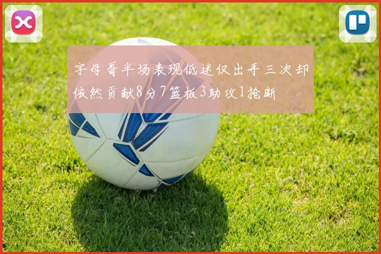 字母哥半场表现低迷仅出手三次却依然贡献8分7篮板3助攻1抢断