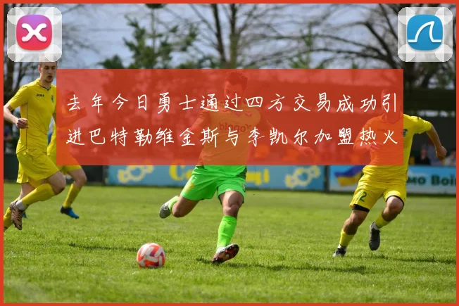 去年今日勇士通过四方交易成功引进巴特勒维金斯与李凯尔加盟热火队