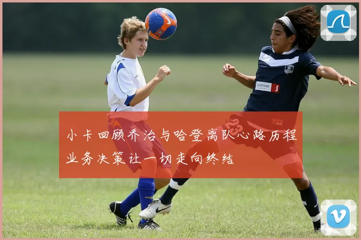 小卡回顾乔治与哈登离队心路历程业务决策让一切走向终结