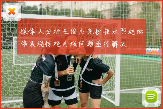 媒体人分析王俊杰免检崔永熙赵继伟表现惊艳内线问题亟待解决