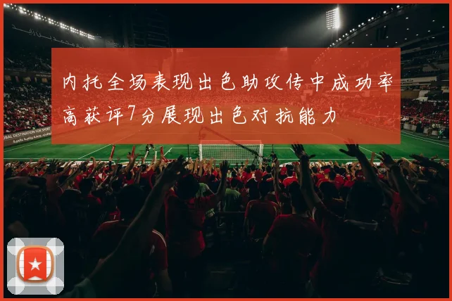 内托全场表现出色助攻传中成功率高获评7分展现出色对抗能力