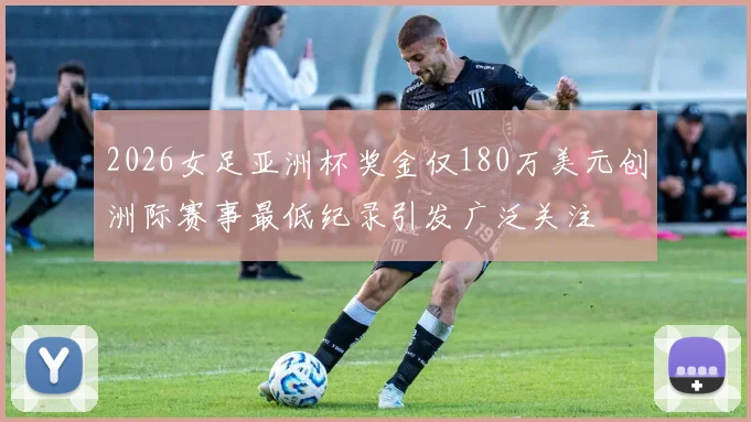 2026女足亚洲杯奖金仅180万美元创洲际赛事最低纪录引发广泛关注