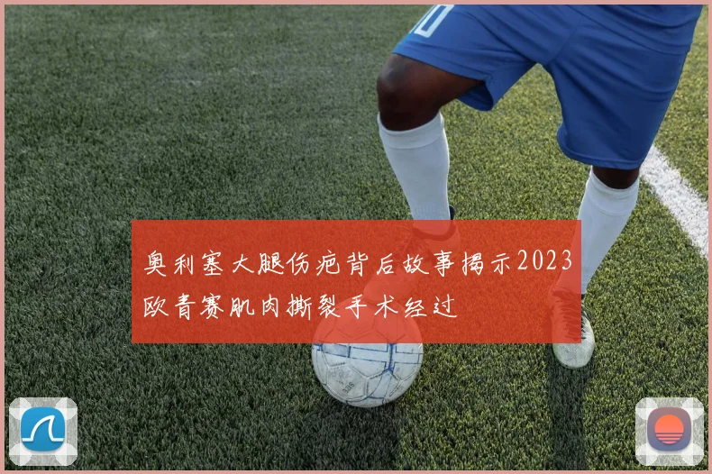 奥利塞大腿伤疤背后故事揭示2023欧青赛肌肉撕裂手术经过