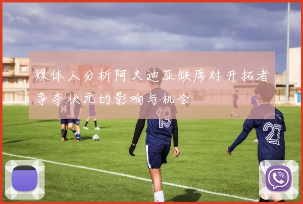 媒体人分析阿夫迪亚缺席对开拓者争夺状元的影响与机会