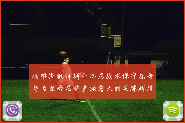 特维斯批评斯卡洛尼战术保守孔蒂与马尔蒂尼将重振意大利足球辉煌