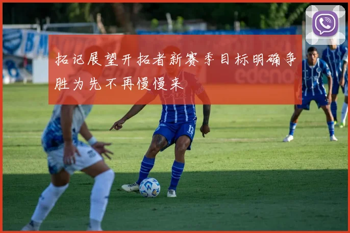 拓记展望开拓者新赛季目标明确争胜为先不再慢慢来