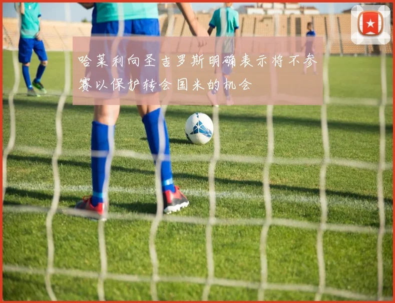 哈莱利向圣吉罗斯明确表示将不参赛以保护转会国米的机会