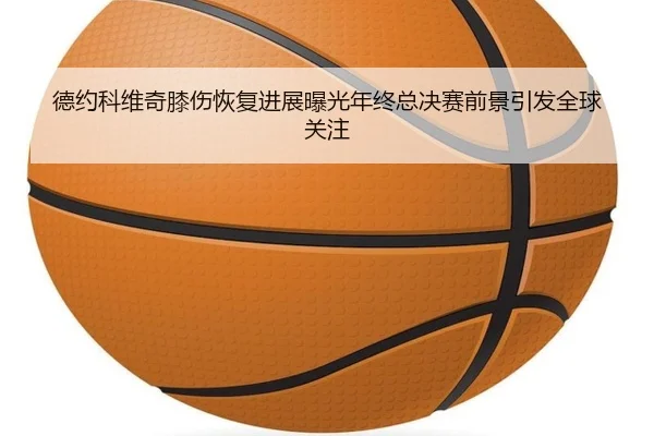 德约科维奇膝伤恢复进展曝光年终总决赛前景引发全球关注 | ayx.com